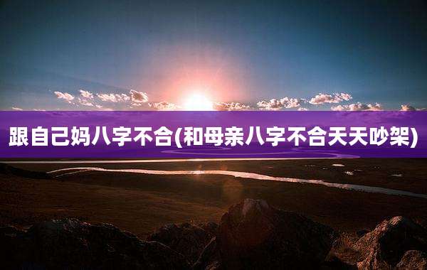 跟自己妈八字不合(和母亲八字不合天天吵架)