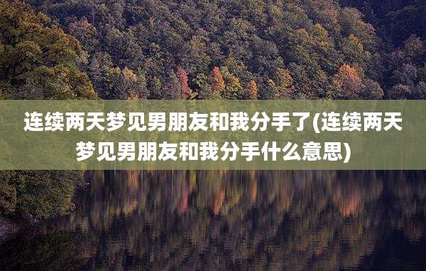 连续两天梦见男朋友和我分手了(连续两天梦见男朋友和我分手什么意思)