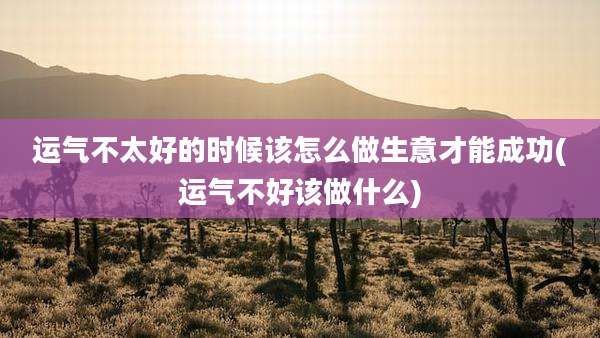 运气不太好的时候该怎么做生意才能成功(运气不好该做什么)