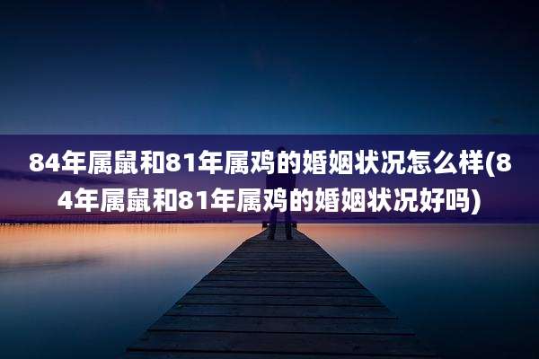 84年属鼠和81年属鸡的婚姻状况怎么样(84年属鼠和81年属鸡的婚姻状况好吗)