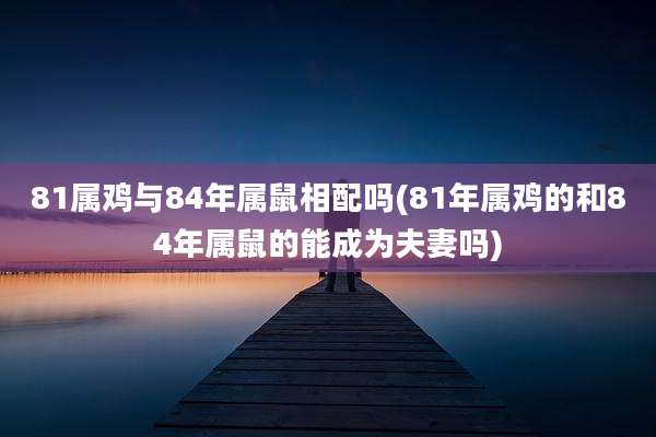 81属鸡与84年属鼠相配吗(81年属鸡的和84年属鼠的能成为夫妻吗)