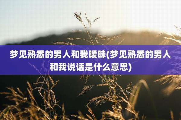 梦见熟悉的男人和我暧昧(梦见熟悉的男人和我说话是什么意思)