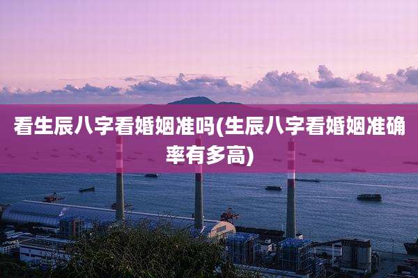 看生辰八字看婚姻准吗(生辰八字看婚姻准确率有多高)