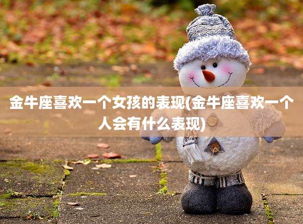 金牛座喜欢一个女孩的表现(金牛座喜欢一个人会有什么表现)