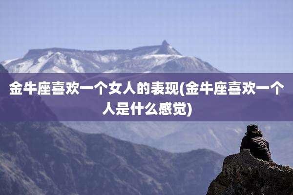 金牛座喜欢一个女人的表现(金牛座喜欢一个人是什么感觉)
