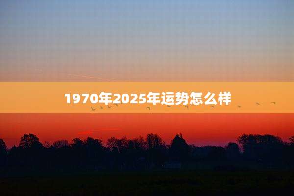 1970年2025年运势怎么样