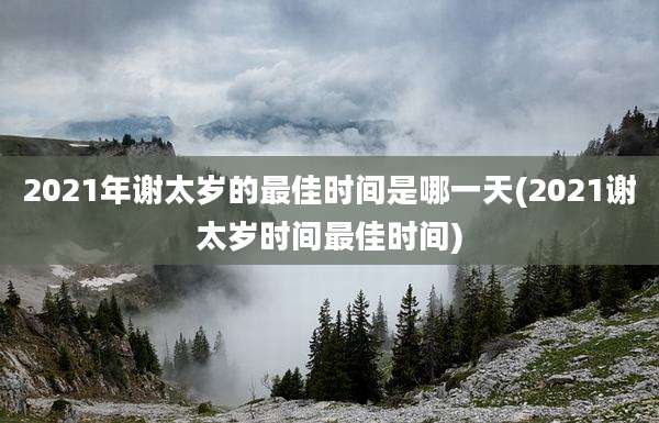 2021年谢太岁的最佳时间是哪一天(2021谢太岁时间最佳时间)