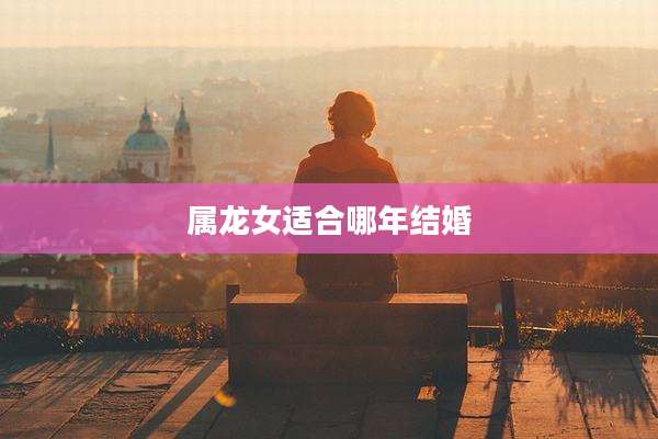 属龙女适合哪年结婚