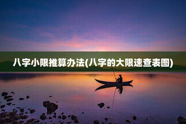 八字小限推算办法(八字的大限速查表图)