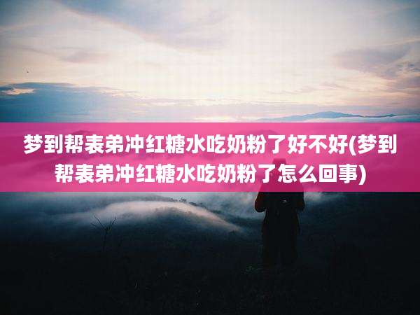 梦到帮表弟冲红糖水吃奶粉了好不好(梦到帮表弟冲红糖水吃奶粉了怎么回事)