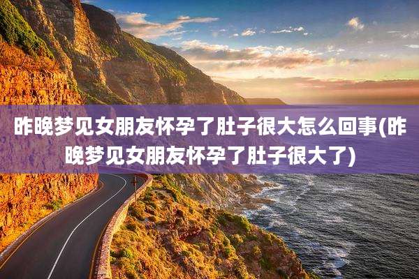 昨晚梦见女朋友怀孕了肚子很大怎么回事(昨晚梦见女朋友怀孕了肚子很大了)