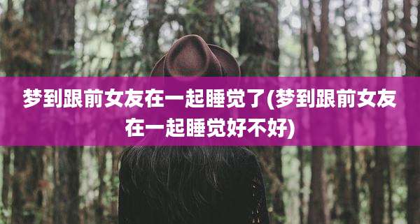 梦到跟前女友在一起睡觉了(梦到跟前女友在一起睡觉好不好)