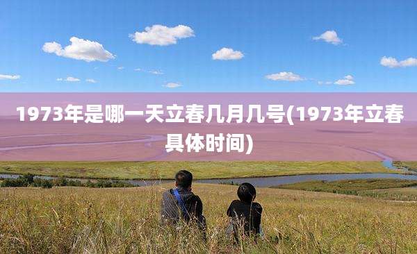 1973年是哪一天立春几月几号(1973年立春具体时间)