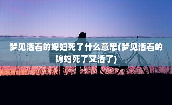 梦见活着的媳妇死了什么意思(梦见活着的媳妇死了又活了)
