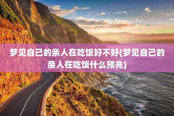 梦见自己的亲人在吃饭好不好(梦见自己的亲人在吃饭什么预兆)