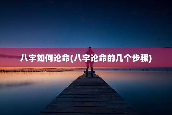 八字如何论命(八字论命的几个步骤)