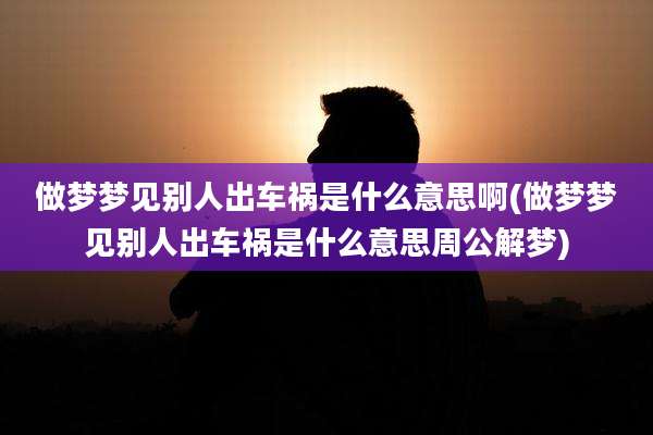 做梦梦见别人出车祸是什么意思啊(做梦梦见别人出车祸是什么意思周公解梦)