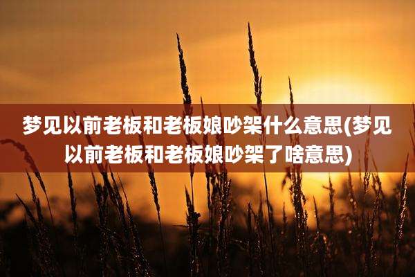 梦见以前老板和老板娘吵架什么意思(梦见以前老板和老板娘吵架了啥意思)