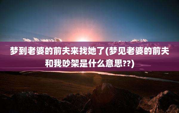 梦到老婆的前夫来找她了(梦见老婆的前夫和我吵架是什么意思??)