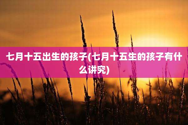 七月十五出生的孩子(七月十五生的孩子有什么讲究)