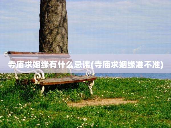 寺庙求姻缘有什么忌讳(寺庙求姻缘准不准)