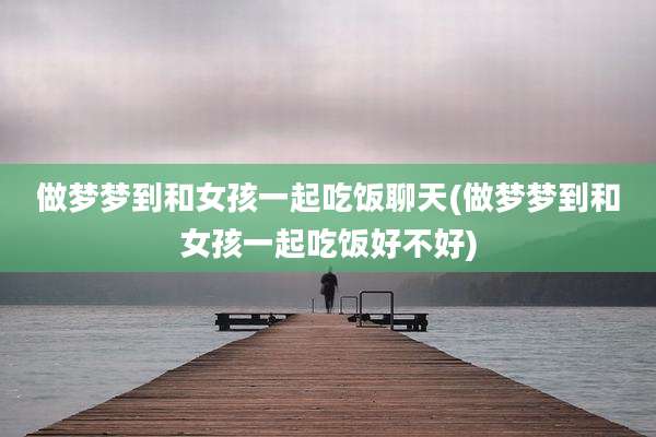 做梦梦到和女孩一起吃饭聊天(做梦梦到和女孩一起吃饭好不好)