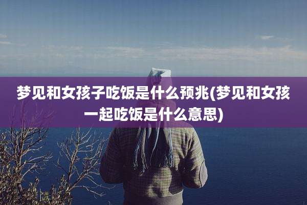 梦见和女孩子吃饭是什么预兆(梦见和女孩一起吃饭是什么意思)