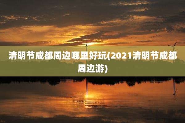 清明节成都周边哪里好玩(2021清明节成都周边游)
