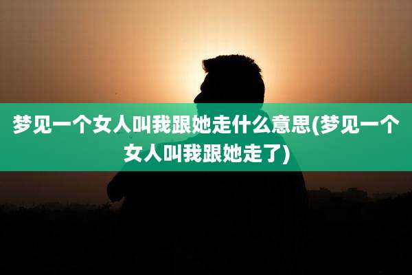 梦见一个女人叫我跟她走什么意思(梦见一个女人叫我跟她走了)