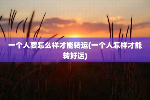 一个人要怎么样才能转运(一个人怎样才能转好运)
