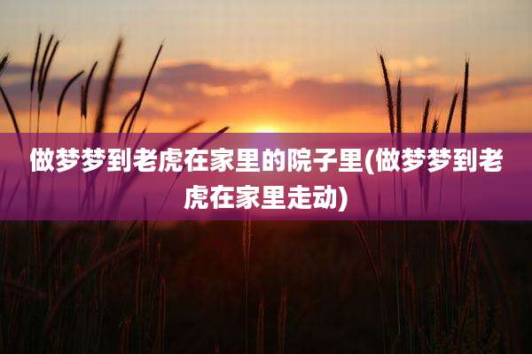 做梦梦到老虎在家里的院子里(做梦梦到老虎在家里走动)