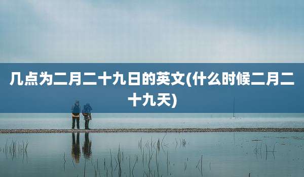 几点为二月二十九日的英文(什么时候二月二十九天)