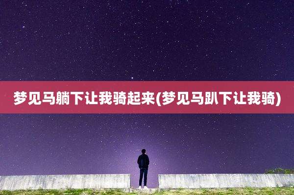 梦见马躺下让我骑起来(梦见马趴下让我骑)