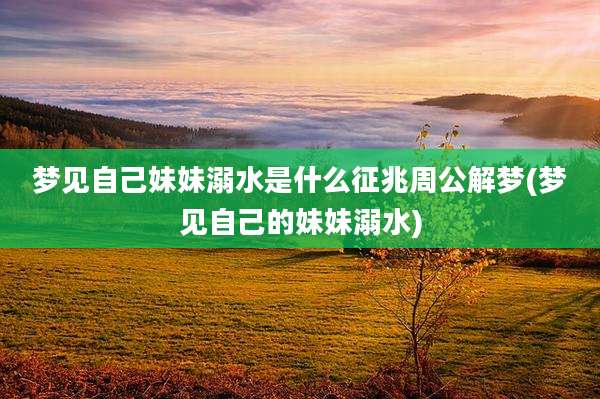 梦见自己妹妹溺水是什么征兆周公解梦(梦见自己的妹妹溺水)