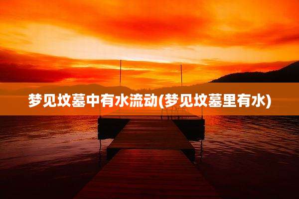 梦见坟墓中有水流动(梦见坟墓里有水)
