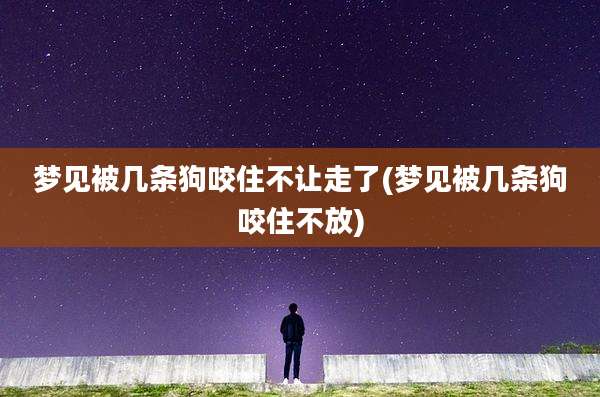梦见被几条狗咬住不让走了(梦见被几条狗咬住不放)