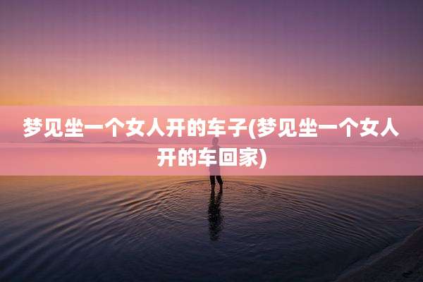 梦见坐一个女人开的车子(梦见坐一个女人开的车回家)