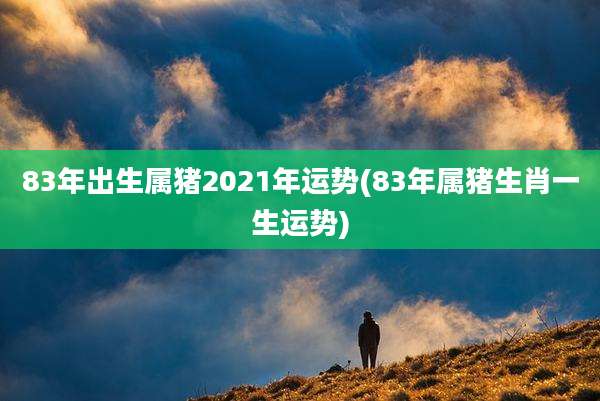 83年出生属猪2021年运势(83年属猪生肖一生运势)