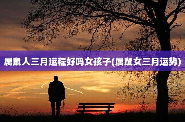 属鼠人三月运程好吗女孩子(属鼠女三月运势)