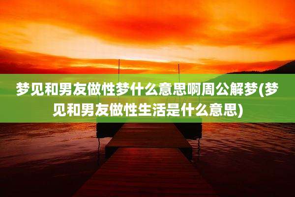 梦见和男友做性梦什么意思啊周公解梦(梦见和男友做性生活是什么意思)