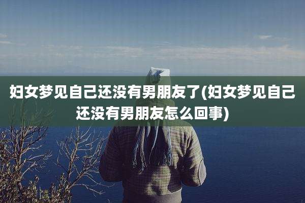 妇女梦见自己还没有男朋友了(妇女梦见自己还没有男朋友怎么回事)