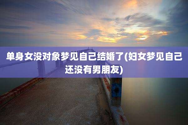 单身女没对象梦见自己结婚了(妇女梦见自己还没有男朋友)
