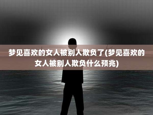 梦见喜欢的女人被别人欺负了(梦见喜欢的女人被别人欺负什么预兆)