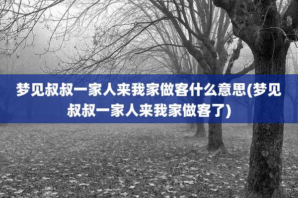 梦见叔叔一家人来我家做客什么意思(梦见叔叔一家人来我家做客了)