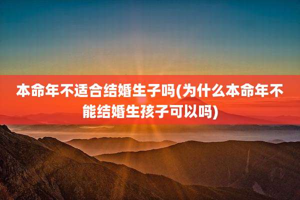 本命年不适合结婚生子吗(为什么本命年不能结婚生孩子可以吗)