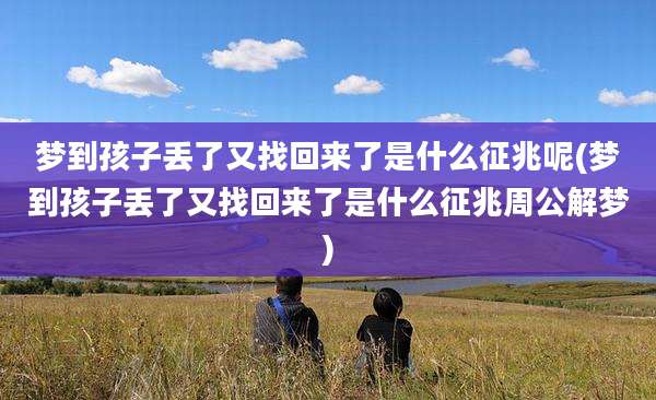 梦到孩子丢了又找回来了是什么征兆呢(梦到孩子丢了又找回来了是什么征兆周公解梦)