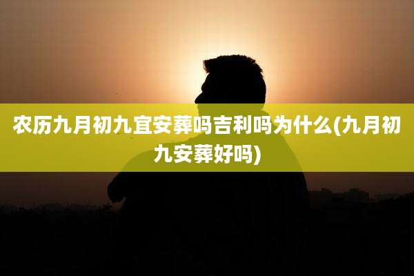 农历九月初九宜安葬吗吉利吗为什么(九月初九安葬好吗)