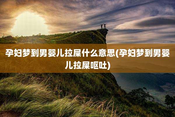 孕妇梦到男婴儿拉屎什么意思(孕妇梦到男婴儿拉屎呕吐)