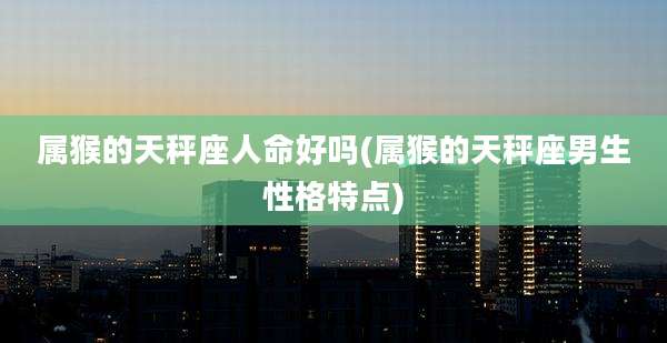 属猴的天秤座人命好吗(属猴的天秤座男生性格特点)