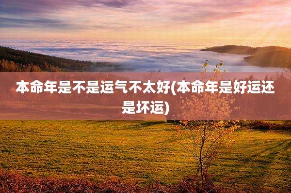本命年是不是运气不太好(本命年是好运还是坏运)